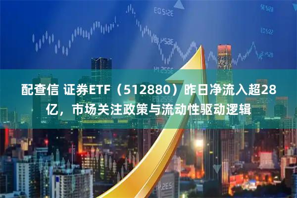 配查信 证券ETF（512880）昨日净流入超28亿，市场关注政策与流动性驱动逻辑