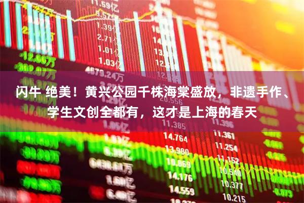 闪牛 绝美！黄兴公园千株海棠盛放，非遗手作、学生文创全都有，这才是上海的春天