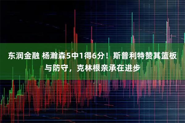 东润金融 杨瀚森5中1得6分！斯普利特赞其篮板与防守，克林根亲承在进步