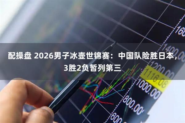 配操盘 2026男子冰壶世锦赛：中国队险胜日本，3胜2负暂列第三