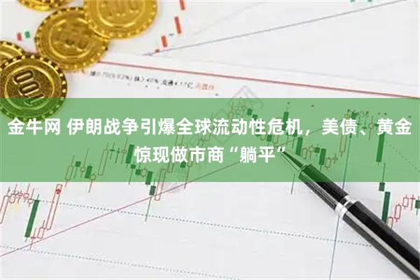金牛网 伊朗战争引爆全球流动性危机，美债、黄金惊现做市商“躺平”