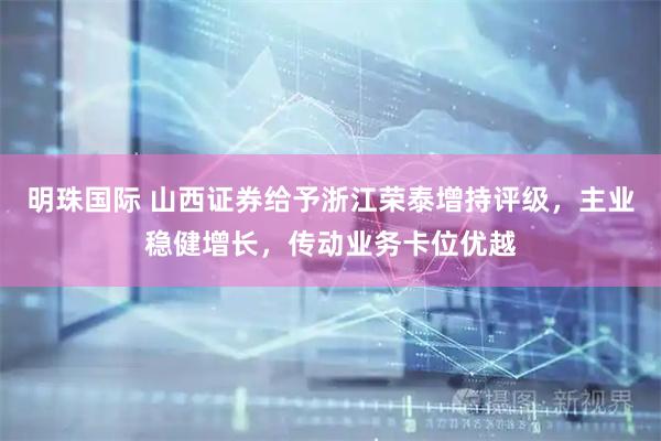 明珠国际 山西证券给予浙江荣泰增持评级，主业稳健增长，传动业务卡位优越
