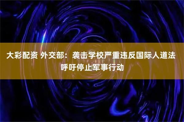 大彩配资 外交部：袭击学校严重违反国际人道法 呼吁停止军事行动