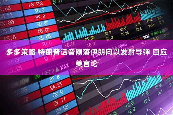 多多策略 特朗普话音刚落伊朗向以发射导弹 回应美言论
