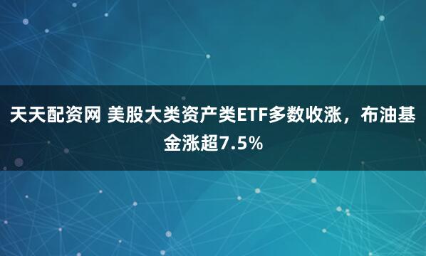天天配资网 美股大类资产类ETF多数收涨，布油基金涨超7.5%
