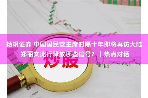 扬帆证券 中国国民党主席时隔十年即将再访大陆 郑丽文此行释放哪些信号？｜热点对话