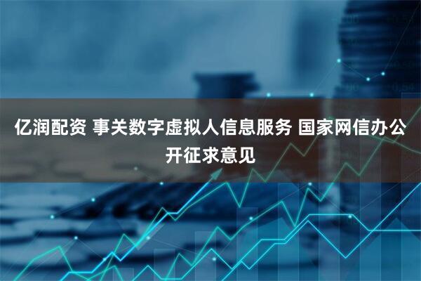 亿润配资 事关数字虚拟人信息服务 国家网信办公开征求意见