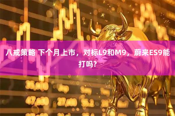 八戒策略 下个月上市，对标L9和M9，蔚来ES9能打吗?