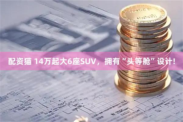 配资猫 14万起大6座SUV，拥有“头等舱”设计!