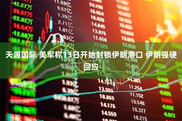 天源国际 美军称13日开始封锁伊朗港口 伊朗强硬回应